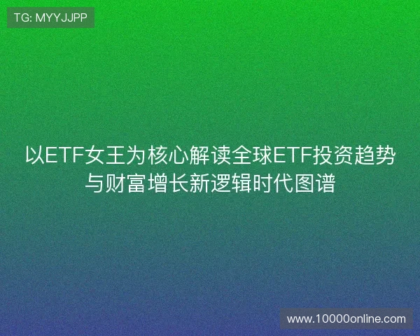 以ETF女王为核心解读全球ETF投资趋势与财富增长新逻辑时代图谱